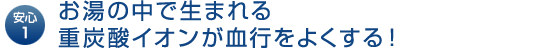 安心1｜お湯の中で生まれる重炭酸イオンが血行をよくする！