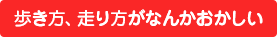 歩き方、走り方がなんかおかしい
