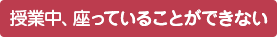 授業中、座っていることができない